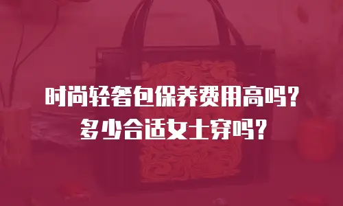 时尚轻奢包保养费用高吗？多少合适女士穿吗？