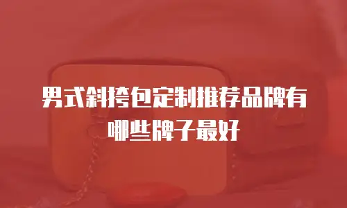 男式斜挎包定制推荐品牌有哪些牌子最好