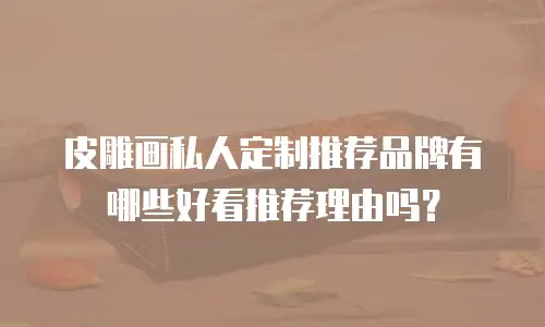 皮雕画私人定制推荐品牌有哪些好看推荐理由吗？