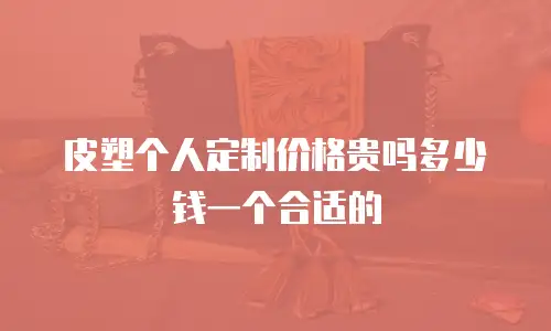 皮塑个人定制价格贵吗多少钱一个合适的