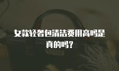 女款轻奢包清洁费用高吗是真的吗？