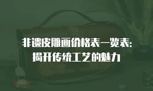 非遗皮雕画价格表一览表：揭开传统工艺的魅力