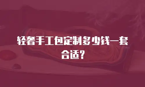 轻奢手工包定制多少钱一套合适？