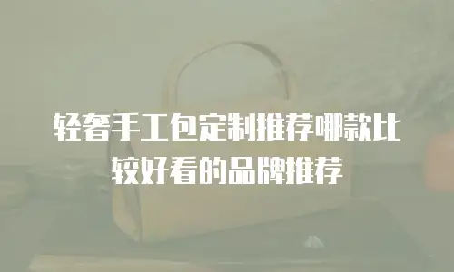 轻奢手工包定制推荐哪款比较好看的品牌推荐