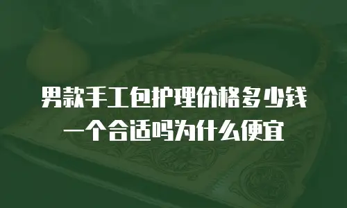 男款手工包护理价格多少钱一个合适吗为什么便宜