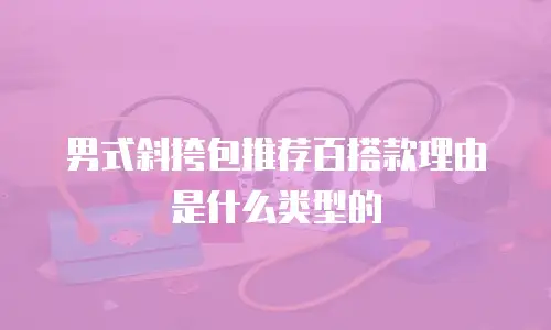 男式斜挎包推荐百搭款理由是什么类型的