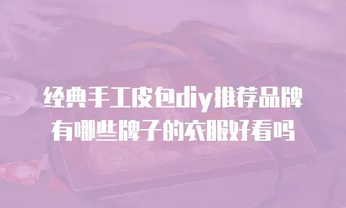 经典手工皮包diy推荐品牌有哪些牌子的衣服好看吗