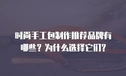 时尚手工包制作推荐品牌有哪些？为什么选择它们？