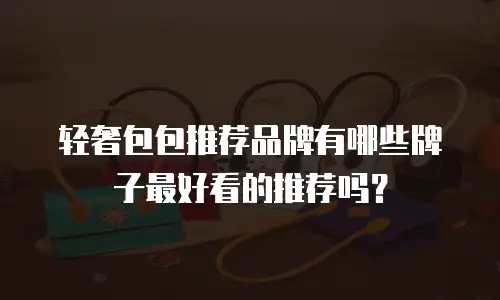 轻奢包包推荐品牌有哪些牌子最好看的推荐吗？