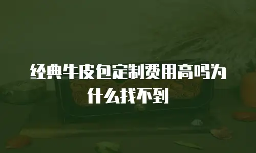 经典牛皮包定制费用高吗为什么找不到