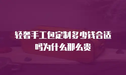 轻奢手工包定制多少钱合适吗为什么那么贵