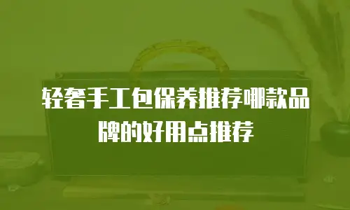 轻奢手工包保养推荐哪款品牌的好用点推荐