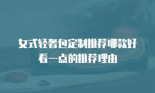 女式轻奢包定制推荐哪款好看一点的推荐理由