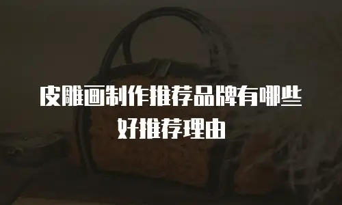 皮雕画制作推荐品牌有哪些好推荐理由