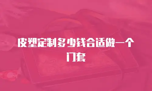 皮塑定制多少钱合适做一个门套