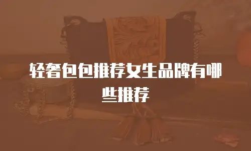 轻奢包包推荐女生品牌有哪些推荐