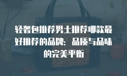 轻奢包推荐男士推荐哪款最好推荐的品牌：品质与品味的完美平衡