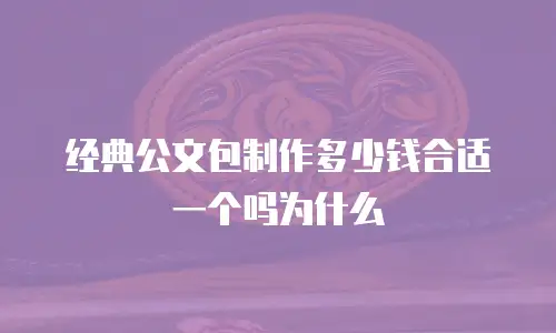 经典公文包制作多少钱合适一个吗为什么