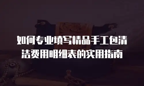 如何专业填写精品手工包清洁费用明细表的实用指南