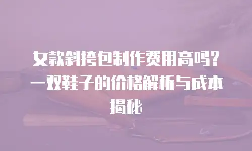 女款斜挎包制作费用高吗？一双鞋子的价格解析与成本揭秘