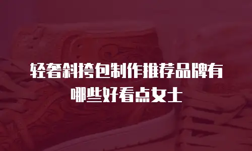 轻奢斜挎包制作推荐品牌有哪些好看点女士