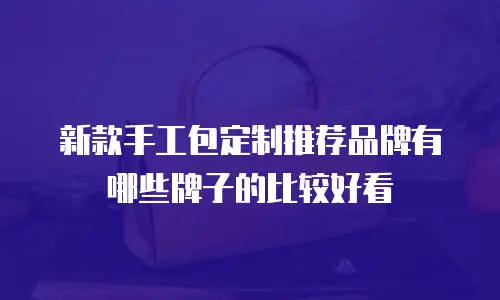 新款手工包定制推荐品牌有哪些牌子的比较好看