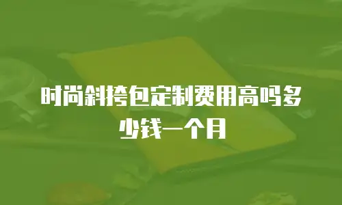 时尚斜挎包定制费用高吗多少钱一个月