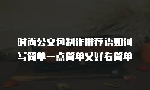 时尚公文包制作推荐语如何写简单一点简单又好看简单