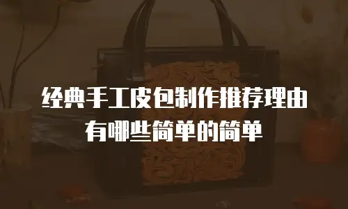经典手工皮包制作推荐理由有哪些简单的简单