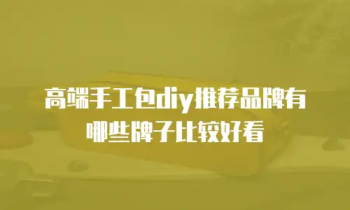 高端手工包diy推荐品牌有哪些牌子比较好看