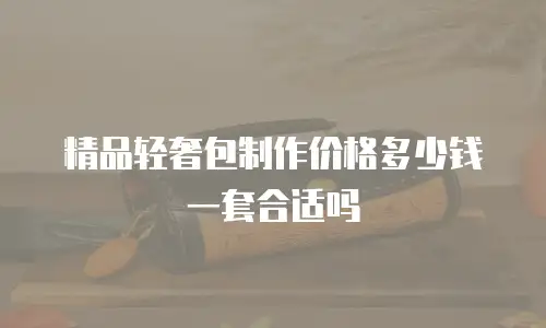 精品轻奢包制作价格多少钱一套合适吗