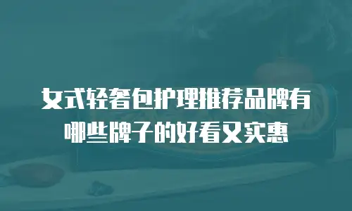 女式轻奢包护理推荐品牌有哪些牌子的好看又实惠