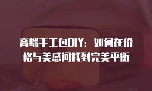 高端手工包DIY：如何在价格与美感间找到完美平衡