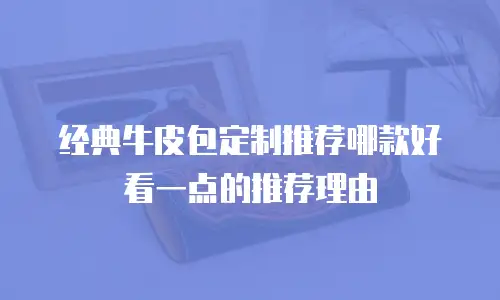经典牛皮包定制推荐哪款好看一点的推荐理由