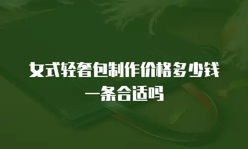 女式轻奢包制作价格多少钱一条合适吗