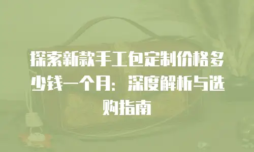 探索新款手工包定制价格多少钱一个月：深度解析与选购指南