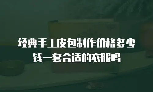 经典手工皮包制作价格多少钱一套合适的衣服吗