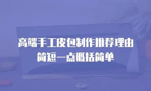 高端手工皮包制作推荐理由简短一点概括简单