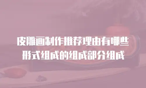 皮雕画制作推荐理由有哪些形式组成的组成部分组成