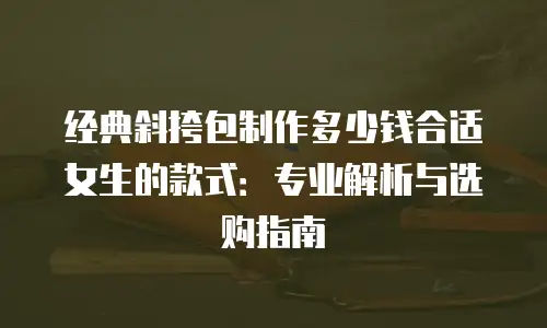 经典斜挎包制作多少钱合适女生的款式：专业解析与选购指南