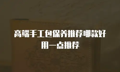 高端手工包保养推荐哪款好用一点推荐