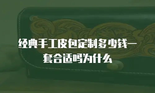 经典手工皮包定制多少钱一套合适吗为什么