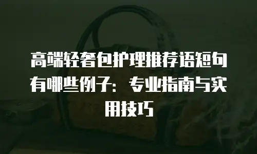 高端轻奢包护理推荐语短句有哪些例子：专业指南与实用技巧