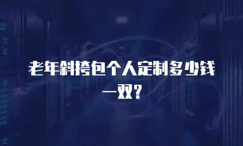 老年斜挎包个人定制多少钱一双？