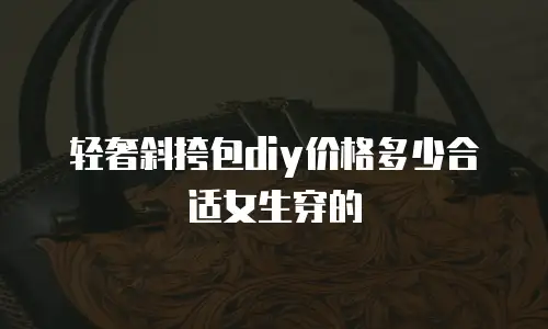轻奢斜挎包diy价格多少合适女生穿的