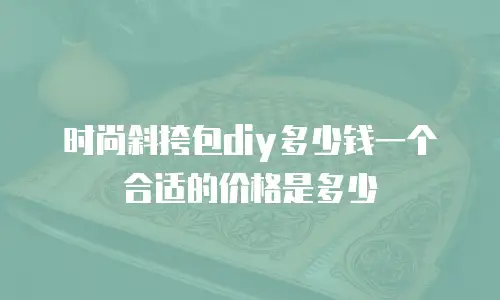 时尚斜挎包diy多少钱一个合适的价格是多少