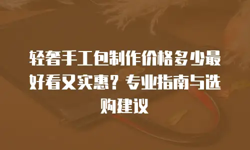 轻奢手工包制作价格多少最好看又实惠？专业指南与选购建议  