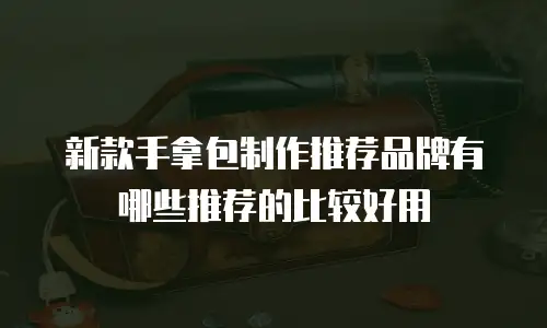 新款手拿包制作推荐品牌有哪些推荐的比较好用