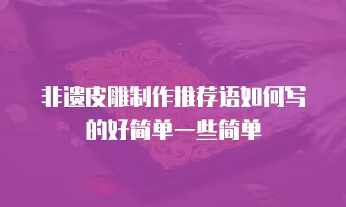 非遗皮雕制作推荐语如何写的好简单一些简单