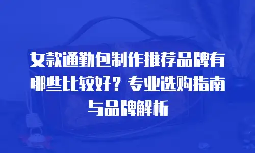 女款通勤包制作推荐品牌有哪些比较好？专业选购指南与品牌解析